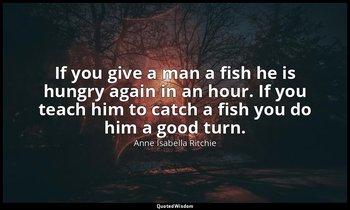 If you give a man a fish he is hungry again in an hour. If you teach him to catc — Anne Isabella Ritchie