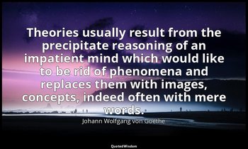 Theories usually result from the precipitate reasoning of an impatient mind whic — Johann Wolfgang von Goethe