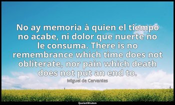 No ay memoria à quien el tiempo no acabe, ni dolor que nuerte no le consuma. The — Miguel de Cervantes