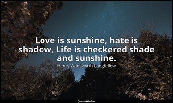 Love is sunshine, hate is shadow, Life is checkered shade and sunshine. — Henry Wadsworth Longfellow