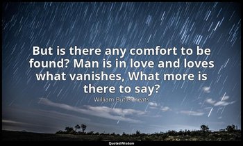 But is there any comfort to be found? Man is in love and loves what vanishes, Wh — William Butler Yeats