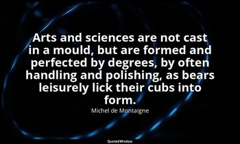 Arts and sciences are not cast in a mould, but are formed and perfected by degre — Michel de Montaigne