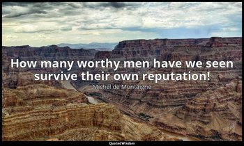 How many worthy men have we seen survive their own reputation! — Michel de Montaigne