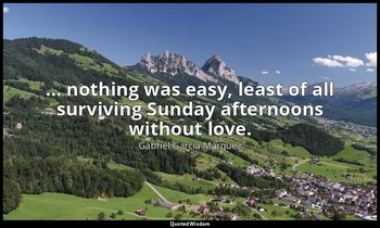 … nothing was easy, least of all surviving Sunday afternoons without love. — Gabriel García Márquez