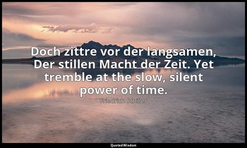 Doch zittre vor der langsamen, Der stillen Macht der Zeit. Yet tremble at the sl — Friedrich Schiller