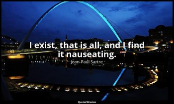 I exist, that is all, and I find it nauseating. — Jean-Paul Sartre