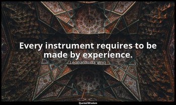 Every instrument requires to be made by experience. — Leonardo da Vinci