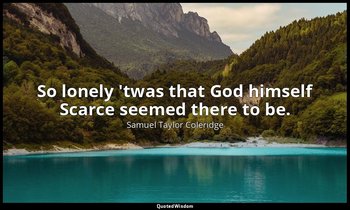 So lonely 'twas that God himself Scarce seemed there to be. — Samuel Taylor Coleridge