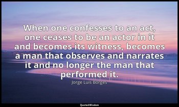 When one confesses to an act, one ceases to be an actor in it and becomes its wi — Jorge Luis Borges