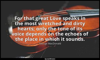 For that great Love speaks in the most wretched and dirty hearts; only the tone  — George MacDonald