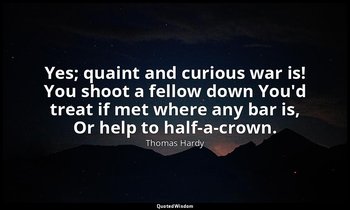 Yes; quaint and curious war is! You shoot a fellow down You'd treat if met where — Thomas Hardy