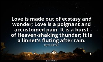 Love is made out of ecstasy and wonder; Love is a poignant and accustomed pain.  — Joyce Kilmer