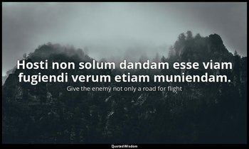 Hosti non solum dandam esse viam fugiendi verum etiam muniendam. — Give the enemy not only a road for flight