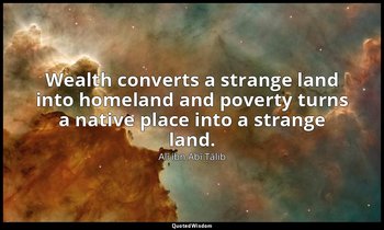 Wealth converts a strange land into homeland and poverty turns a native place in — Alī ibn Abī Ṭālib