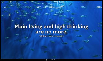 Plain living and high thinking are no more. — William Wordsworth