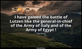 I have gained the battle of Lutzen like the general-in-chief of the Army of Ital — Napoleon