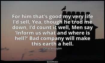 For him that’s good my very life I’d sell, Yea, though he trod me down, I’d coun — Omar Khayyám