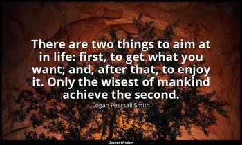 There are two things to aim at in life: first, to get what you want; and, after  — Logan Pearsall Smith