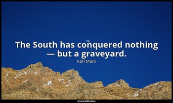 The South has conquered nothing — but a graveyard. — Karl Marx