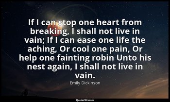 If I can stop one heart from breaking, I shall not live in vain; If I can ease o — Emily Dickinson