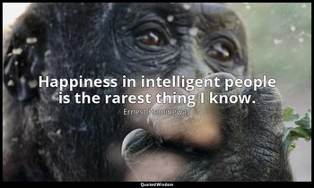 Happiness in intelligent people is the rarest thing I know. — Ernest Hemingway