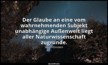 Der Glaube an eine vom wahrnehmenden Subjekt unabhängige Außenwelt liegt aller N — Albert Einstein
