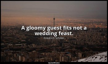 A gloomy guest fits not a wedding feast. — Friedrich Schiller