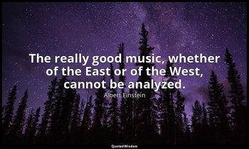 The really good music, whether of the East or of the West, cannot be analyzed. — Albert Einstein