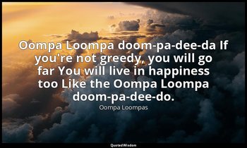 Oompa Loompa doom-pa-dee-da If you're not greedy, you will go far You will live  — Oompa Loompas