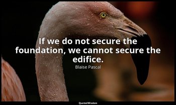 If we do not secure the foundation, we cannot secure the edifice. — Blaise Pascal