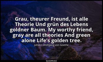 Grau, theurer Freund, ist alle Theorie Und grün des Lebens goldner Baum. My wort — Johann Wolfgang von Goethe