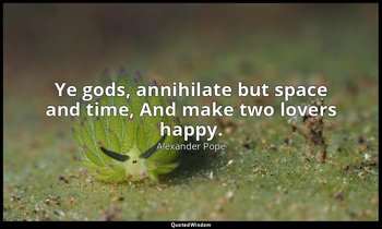 Ye gods, annihilate but space and time, And make two lovers happy. — Alexander Pope