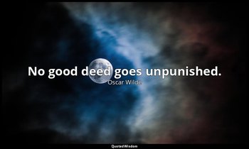No good deed goes unpunished. — Oscar Wilde