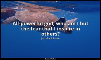 All-powerful god, who am I but the fear that I inspire in others? — Jean-Paul Sartre