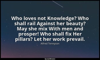 Who loves not Knowledge? Who shall rail Against her beauty? May she mix With men — Alfred Tennyson
