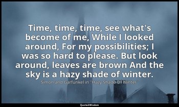 Time, time, time, see what's become of me, While I looked around, For my possibi — Simon and Garfunkel in "Hazy Shade Of Winter"