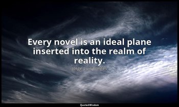 Every novel is an ideal plane inserted into the realm of reality. — Jorge Luis Borges