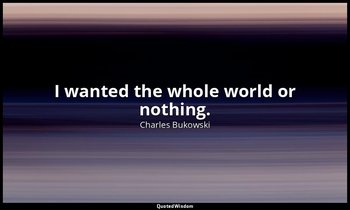 I wanted the whole world or nothing. — Charles Bukowski