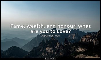Fame, wealth, and honour! what are you to Love? — Alexander Pope