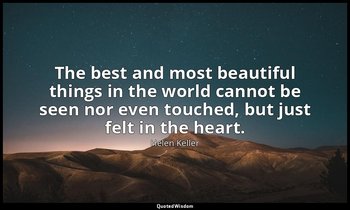 The best and most beautiful things in the world cannot be seen nor even touched, — Helen Keller