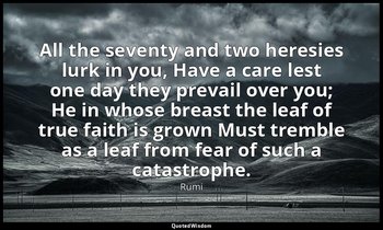 All the seventy and two heresies lurk in you, Have a care lest one day they prev — Rumi