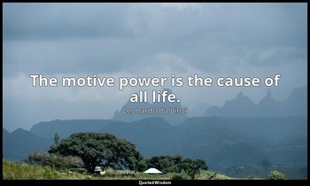 The motive power is the cause of all life. — Leonardo da Vinci