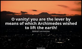 O vanity! you are the lever by means of which Archimedes wished to lift the eart — Mikhail Lermontov
