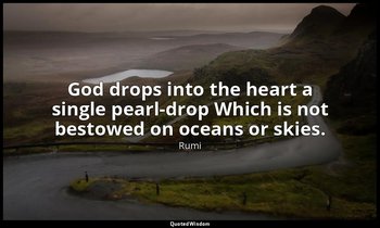 God drops into the heart a single pearl-drop Which is not bestowed on oceans or  — Rumi
