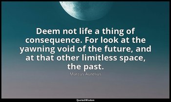 Deem not life a thing of consequence. For look at the yawning void of the future — Marcus Aurelius