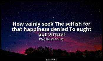 How vainly seek The selfish for that happiness denied To aught but virtue! — Percy Bysshe Shelley