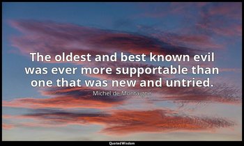 The oldest and best known evil was ever more supportable than one that was new a — Michel de Montaigne