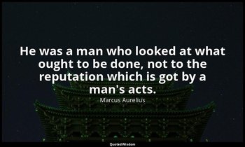 He was a man who looked at what ought to be done, not to the reputation which is — Marcus Aurelius