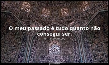 O meu passado é tudo quanto não consegui ser. — Fernando Pessoa