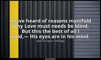 I have heard of reasons manifold Why Love must needs be blind, But this the best — Samuel Taylor Coleridge
